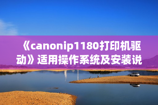《canonip1180打印机驱动》适用操作系统及安装说明