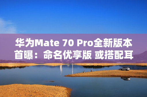 华为Mate 70 Pro全新版本首曝：命名优享版 或搭配耳机销售