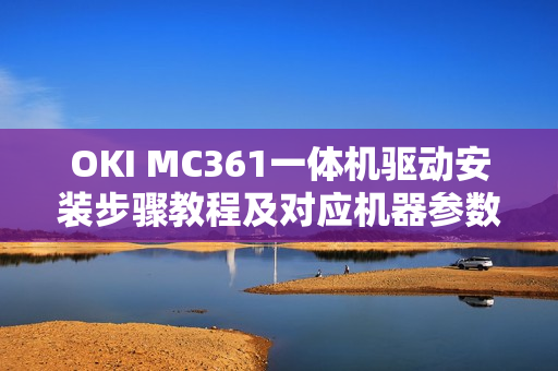 OKI MC361一体机驱动安装步骤教程及对应机器参数一览