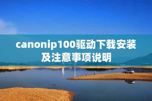 canonip100驱动下载安装及注意事项说明