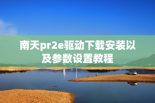 南天pr2e驱动下载安装以及参数设置教程