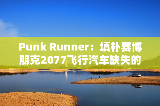 Punk Runner：填补赛博朋克2077飞行汽车缺失的空缺