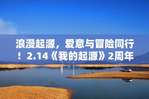 浪漫起源，爱意与冒险同行！2.14《我的起源》2周年庆典盛大开启！