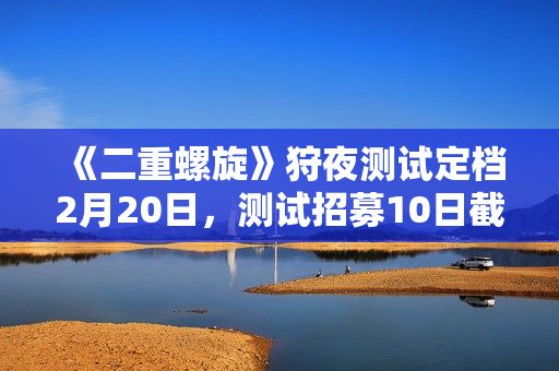 《二重螺旋》狩夜测试定档2月20日，测试招募10日截止