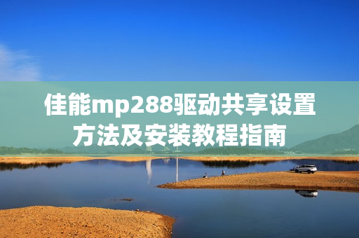 佳能mp288驱动共享设置方法及安装教程指南