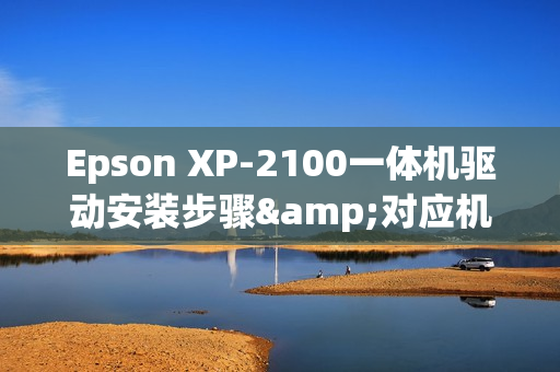 Epson XP-2100一体机驱动安装步骤&对应机器参数介绍