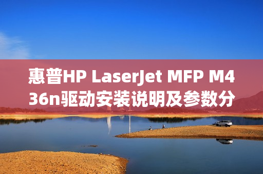 惠普HP LaserJet MFP M436n驱动安装说明及参数分享