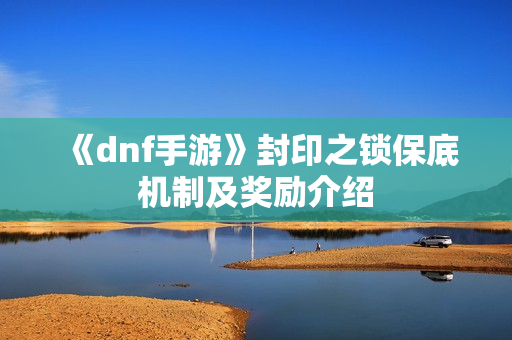 《dnf手游》封印之锁保底机制及奖励介绍
