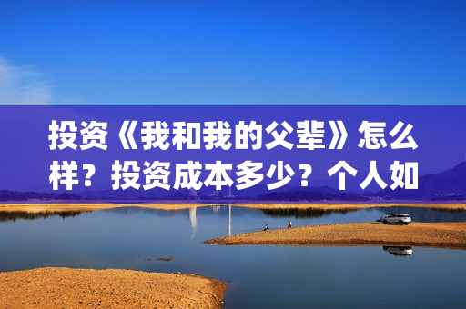 投资《我和我的父辈》怎么样？投资成本多少？个人如何参与？(我和我的价位)