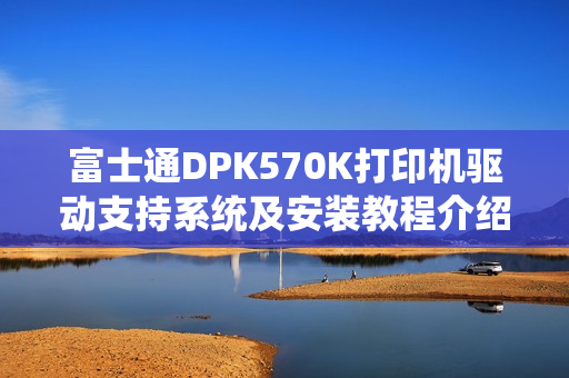 富士通DPK570K打印机驱动支持系统及安装教程介绍