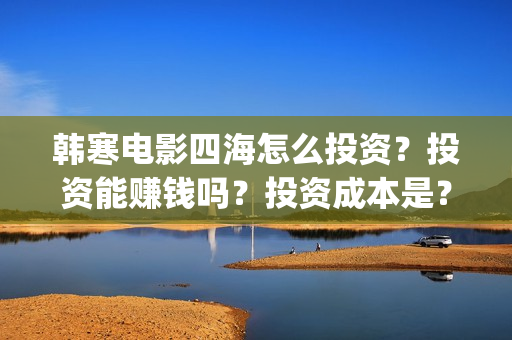 韩寒电影四海怎么投资？投资能赚钱吗？投资成本是？(韩寒 电影四海)