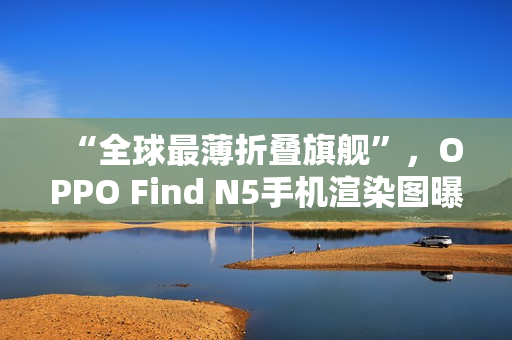 “全球最薄折叠旗舰”，OPPO Find N5手机渲染图曝光