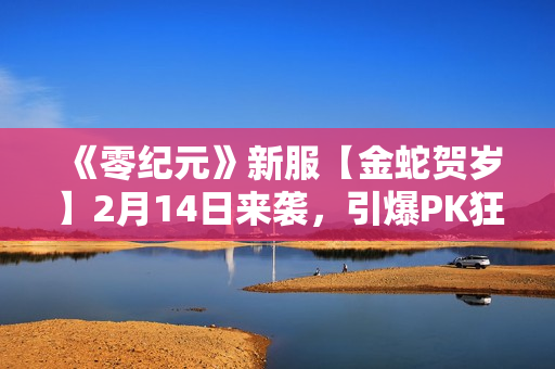 《零纪元》新服【金蛇贺岁】2月14日来袭，引爆PK狂潮！