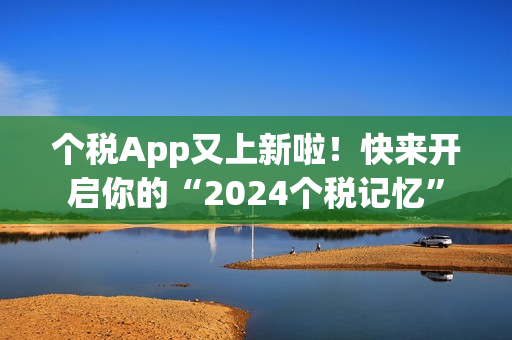 个税App又上新啦！快来开启你的“2024个税记忆”