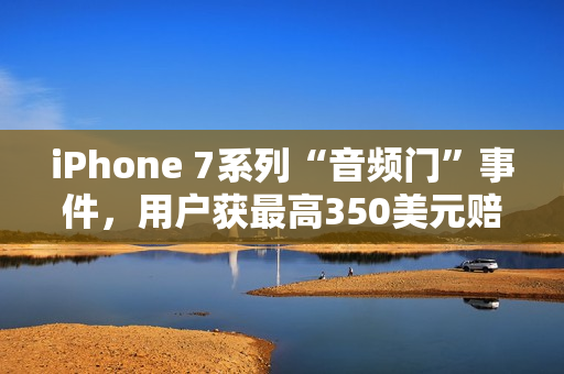 iPhone 7系列“音频门”事件，用户获最高350美元赔偿
