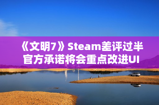 《文明7》Steam差评过半 官方承诺将会重点改进UI