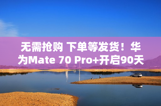 无需抢购 下单等发货！华为Mate 70 Pro+开启90天预约申购
