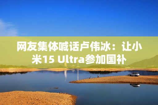 网友集体喊话卢伟冰：让小米15 Ultra参加国补