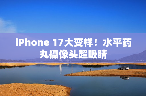 iPhone 17大变样！水平药丸摄像头超吸睛