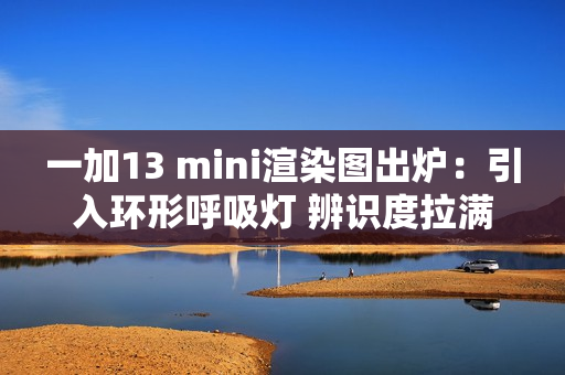 一加13 mini渲染图出炉：引入环形呼吸灯 辨识度拉满