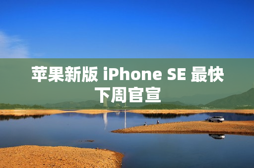 苹果新版 iPhone SE 最快下周官宣