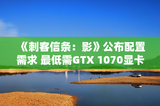 《刺客信条：影》公布配置需求 最低需GTX 1070显卡