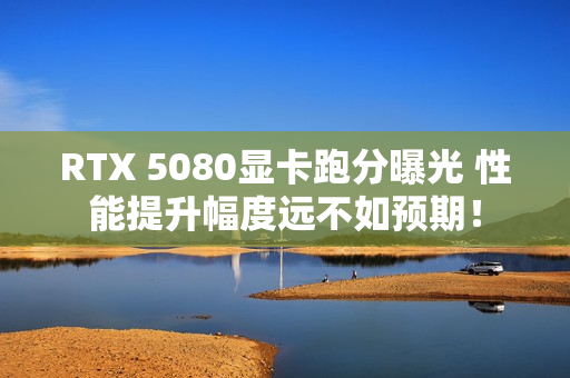 RTX 5080显卡跑分曝光 性能提升幅度远不如预期！