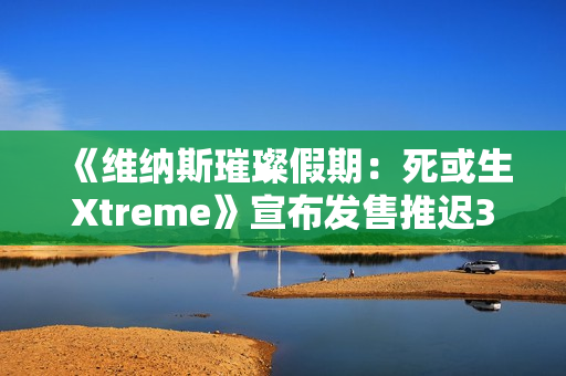 《维纳斯璀璨假期：死或生Xtreme》宣布发售推迟3周