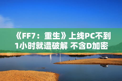 《FF7：重生》上线PC不到1小时就遭破解 不含D加密
