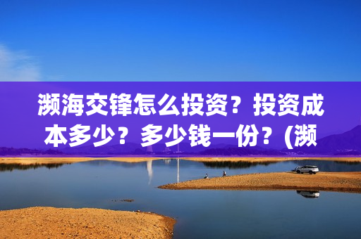 濒海交锋怎么投资？投资成本多少？多少钱一份？(濒海交锋预告)