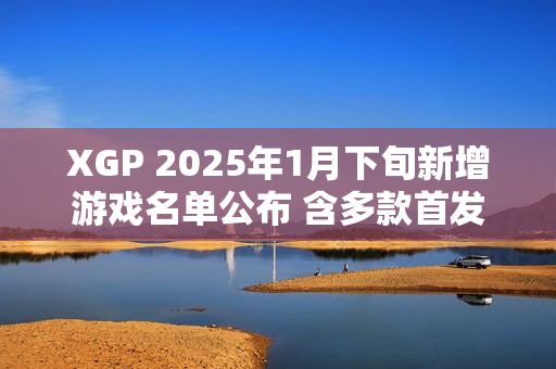 XGP 2025年1月下旬新增游戏名单公布 含多款首发新作