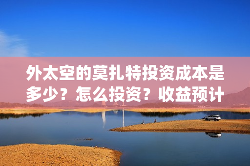 外太空的莫扎特投资成本是多少？怎么投资？收益预计多少(外太空的莫扎特2)