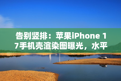 告别竖排：苹果iPhone 17手机壳渲染图曝光，水平“药丸”状摄像头吸睛