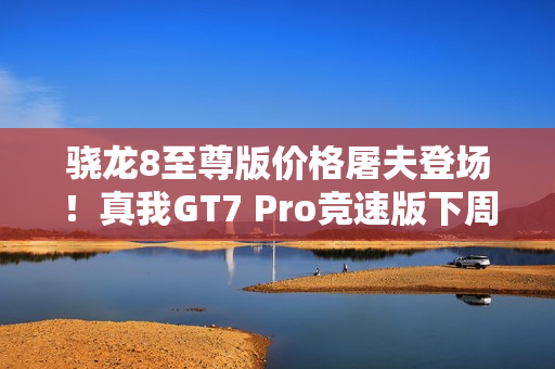 骁龙8至尊版价格屠夫登场！真我GT7 Pro竞速版下周见