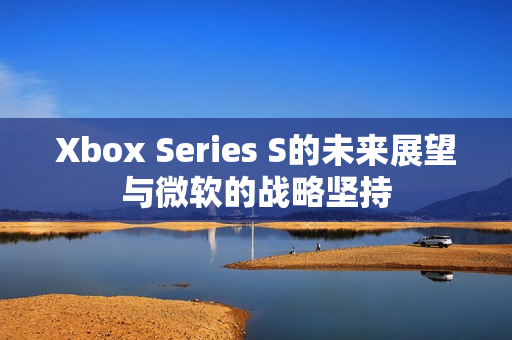 Xbox Series S的未来展望与微软的战略坚持