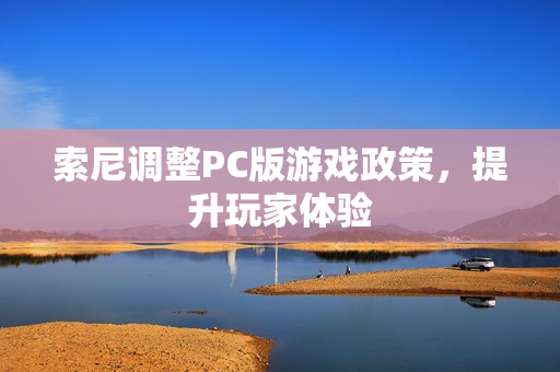 索尼调整PC版游戏政策，提升玩家体验