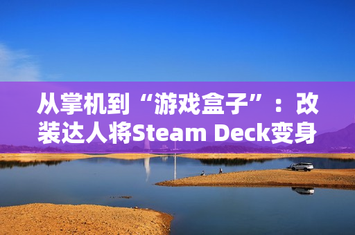 从掌机到“游戏盒子”：改装达人将Steam Deck变身为更便携的Steam Brick