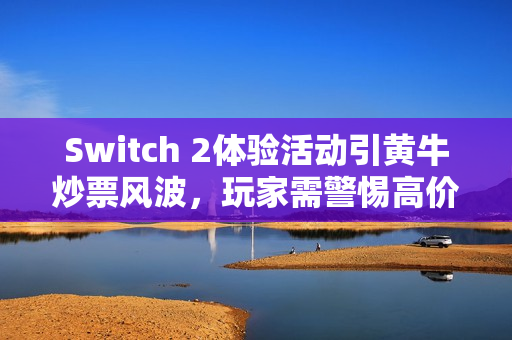 Switch 2体验活动引黄牛炒票风波，玩家需警惕高价陷阱