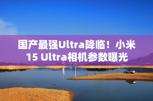 国产最强Ultra降临！小米15 Ultra相机参数曝光