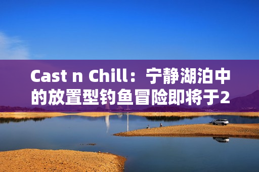Cast n Chill：宁静湖泊中的放置型钓鱼冒险即将于2025年6月登陆Steam