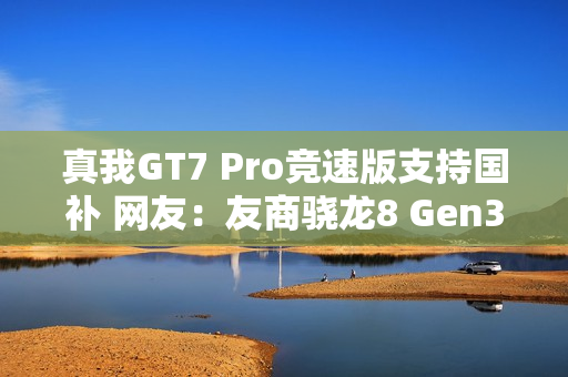 真我GT7 Pro竞速版支持国补 网友：友商骁龙8 Gen3机型没法卖了