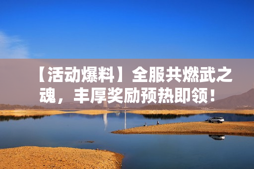 【活动爆料】全服共燃武之魂，丰厚奖励预热即领！