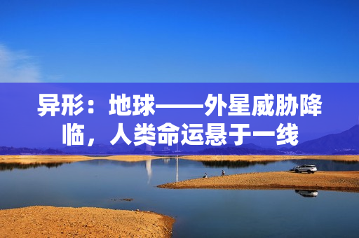 异形：地球——外星威胁降临，人类命运悬于一线