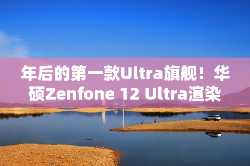年后的第一款Ultra旗舰！华硕Zenfone 12 Ultra渲染图曝光