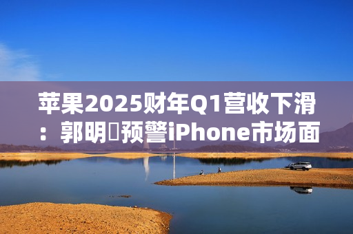 苹果2025财年Q1营收下滑：郭明錤预警iPhone市场面临挑战