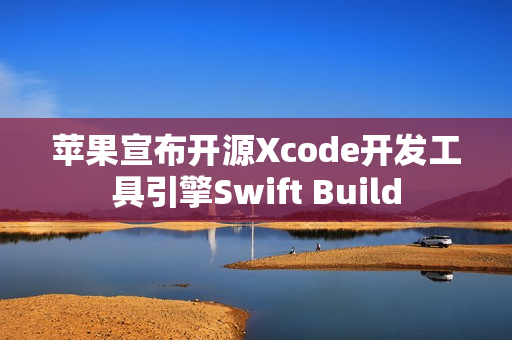 苹果宣布开源Xcode开发工具引擎Swift Build