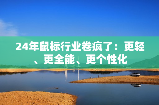 24年鼠标行业卷疯了：更轻、更全能、更个性化