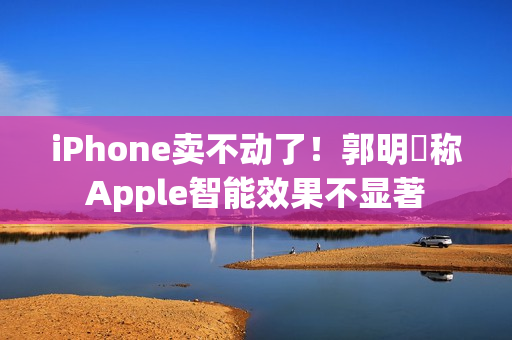 iPhone卖不动了！郭明錤称Apple智能效果不显著