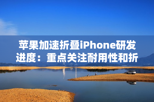 苹果加速折叠iPhone研发进度：重点关注耐用性和折痕问题
