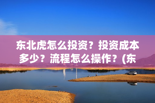 东北虎怎么投资？投资成本多少？流程怎么操作？(东北虎投资成本)